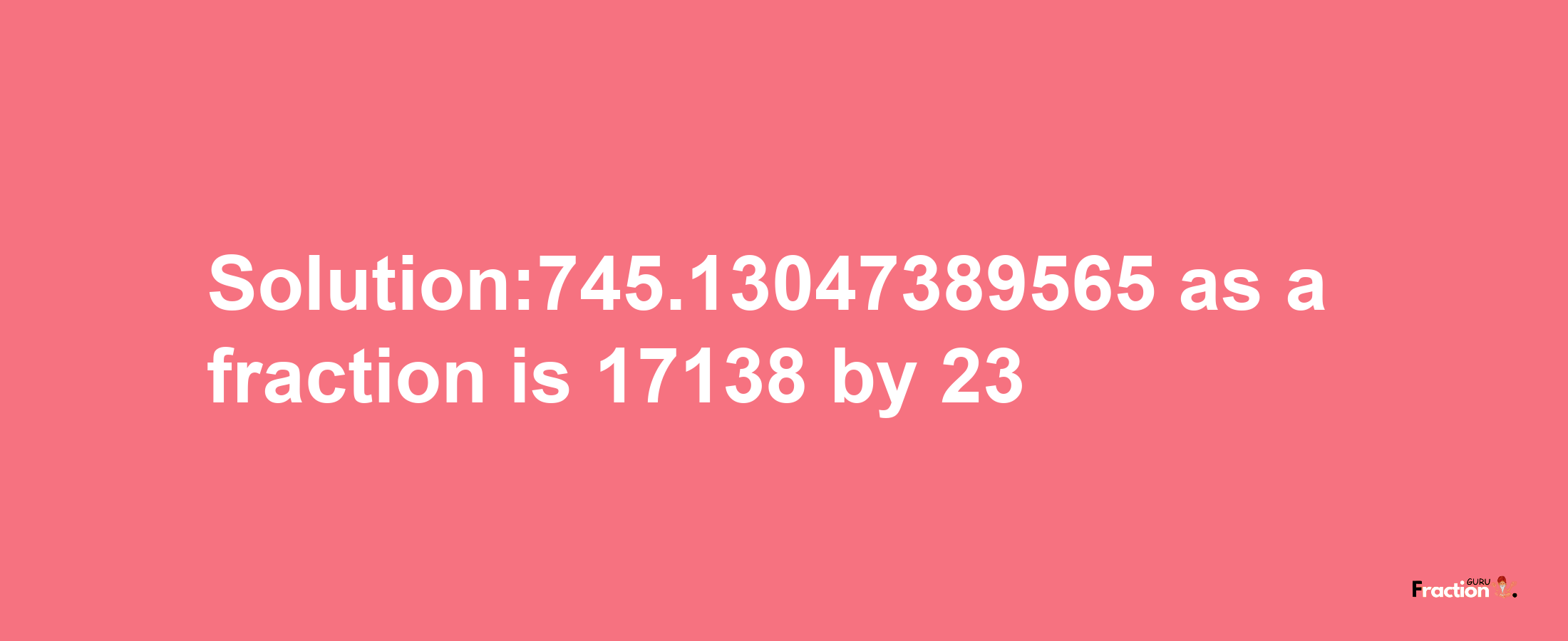 Solution:745.13047389565 as a fraction is 17138/23