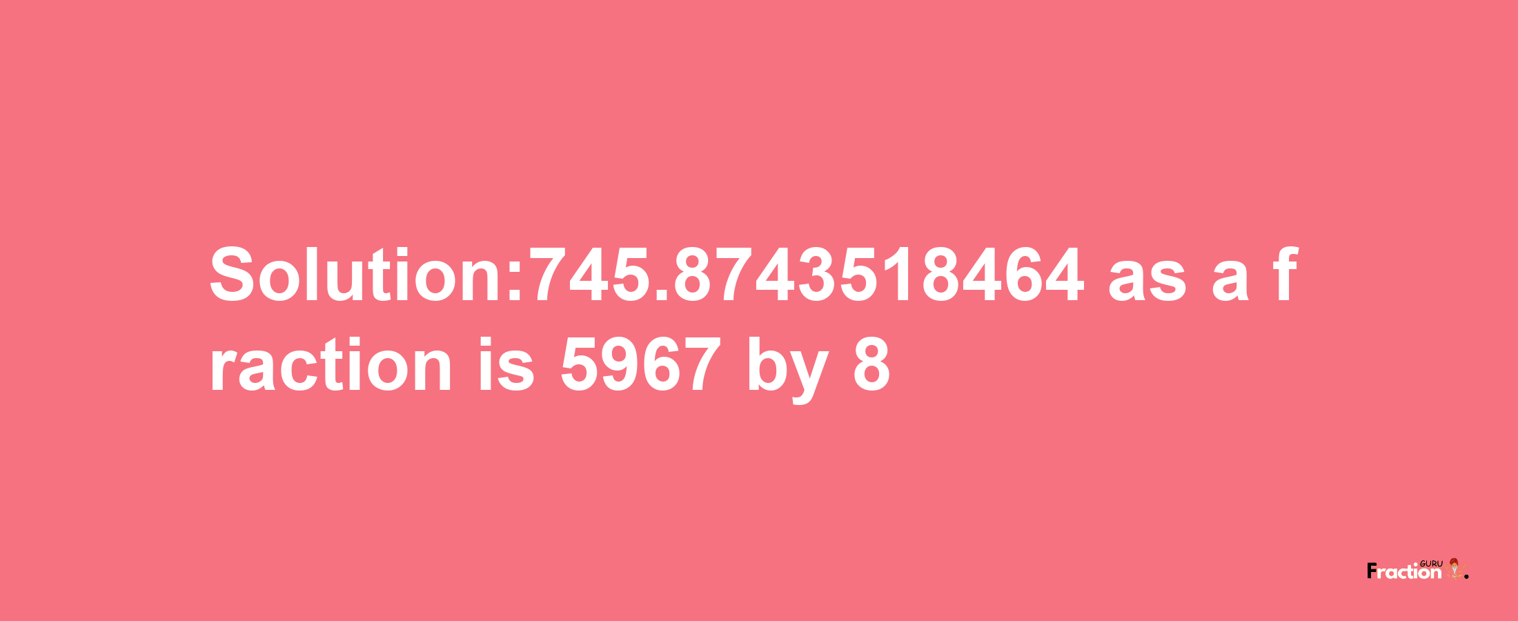 Solution:745.8743518464 as a fraction is 5967/8