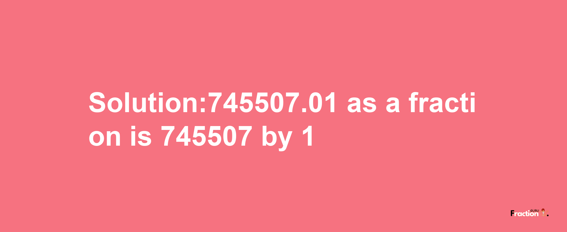 Solution:745507.01 as a fraction is 745507/1