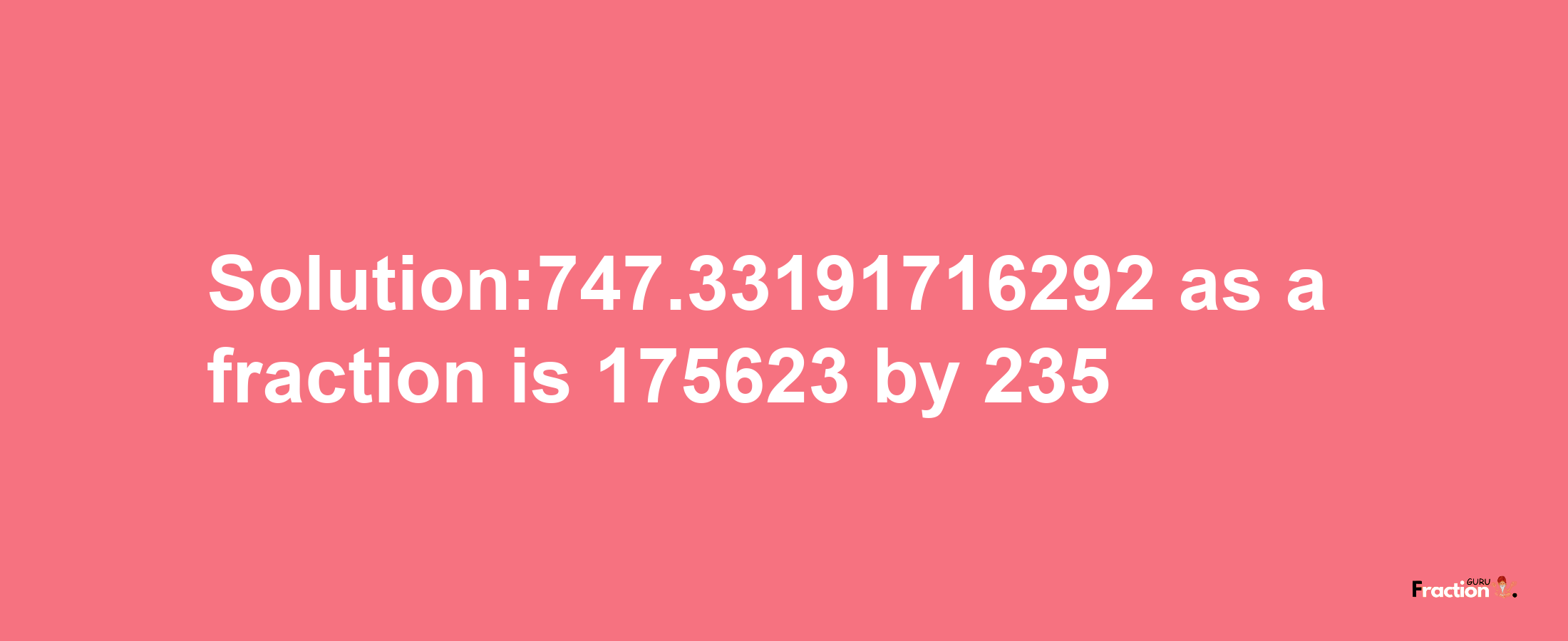 Solution:747.33191716292 as a fraction is 175623/235