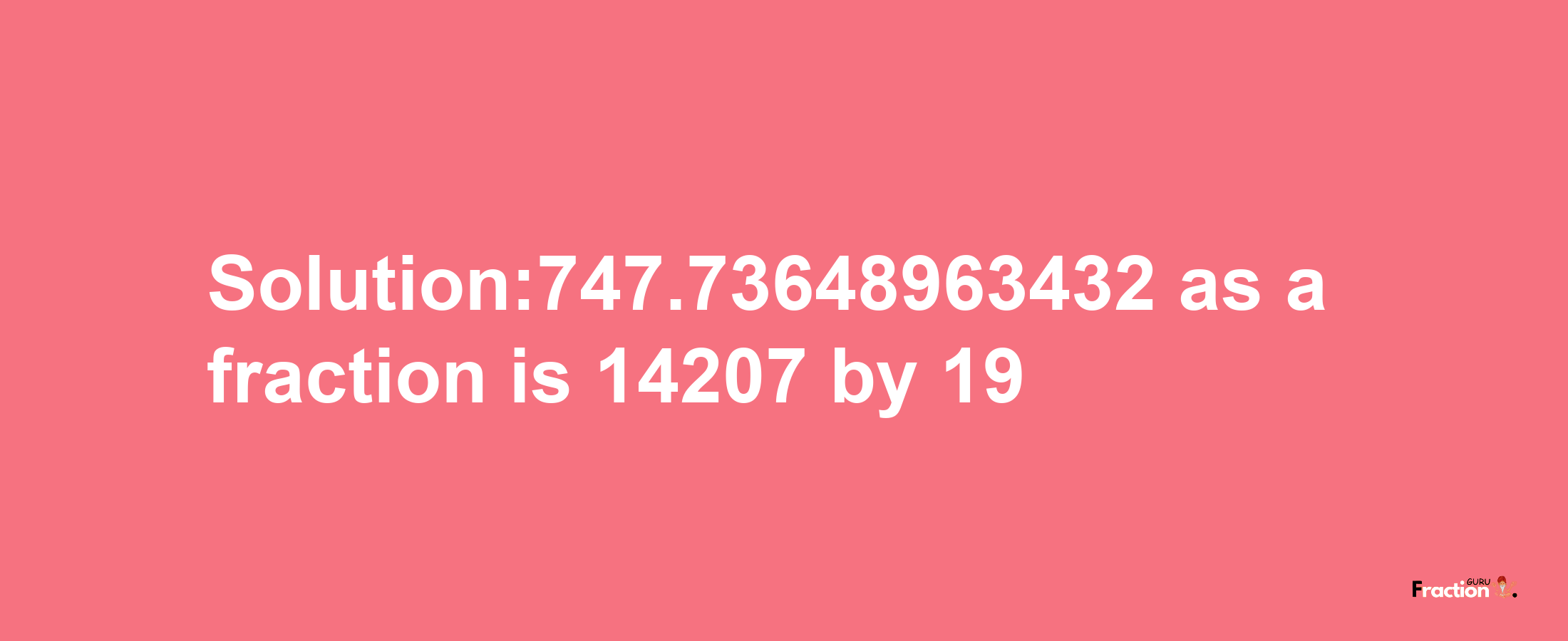 Solution:747.73648963432 as a fraction is 14207/19