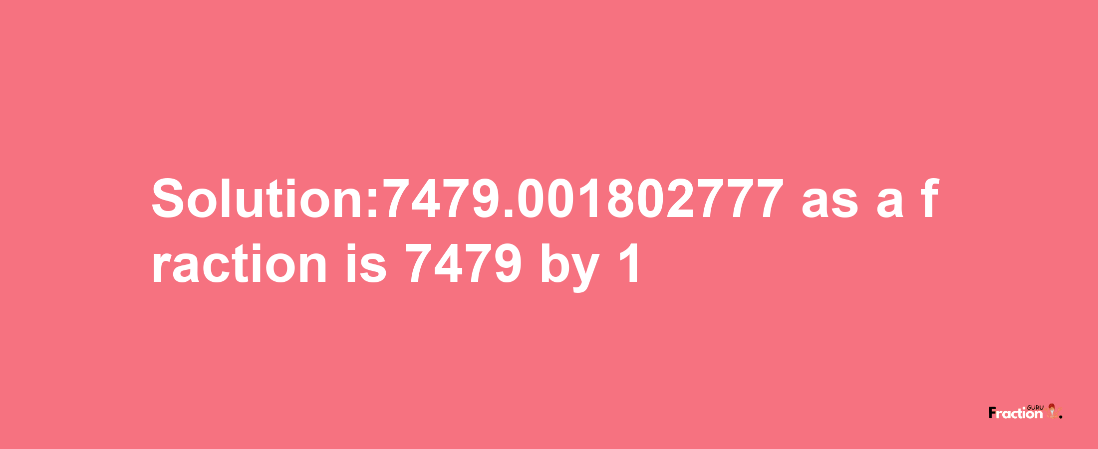 Solution:7479.001802777 as a fraction is 7479/1