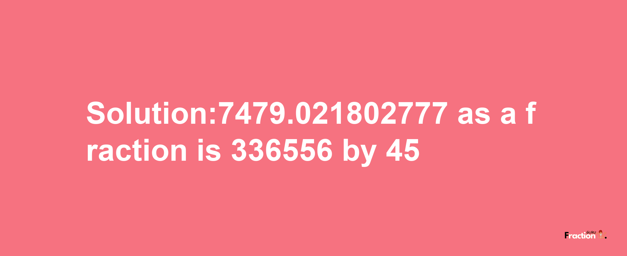 Solution:7479.021802777 as a fraction is 336556/45