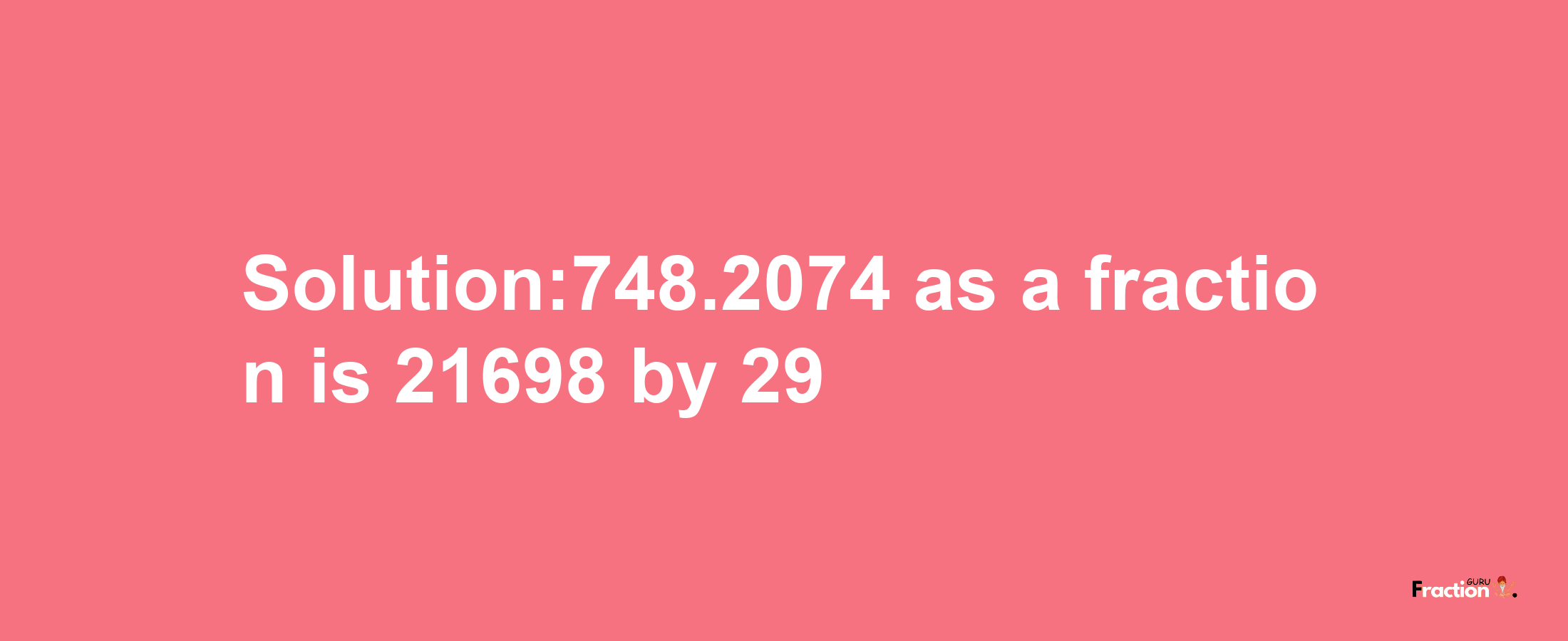 Solution:748.2074 as a fraction is 21698/29