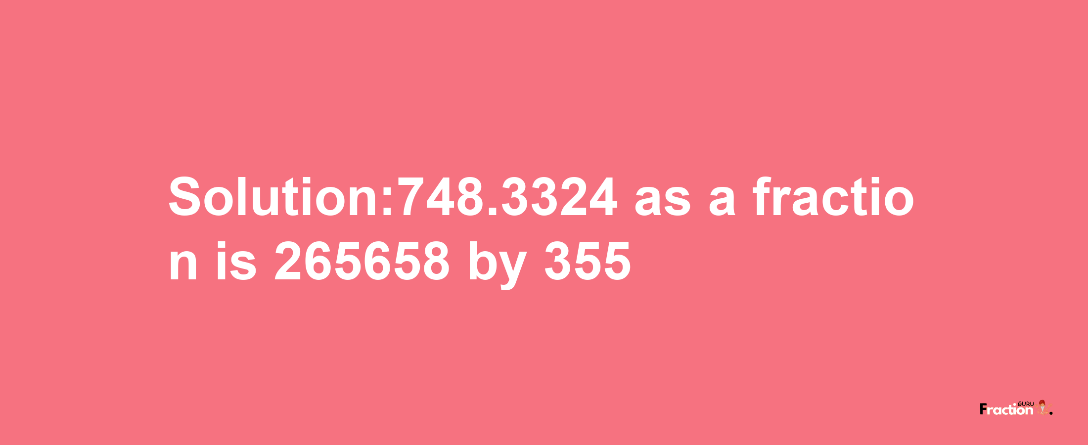 Solution:748.3324 as a fraction is 265658/355