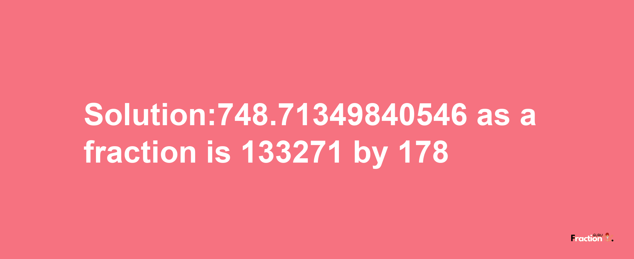 Solution:748.71349840546 as a fraction is 133271/178