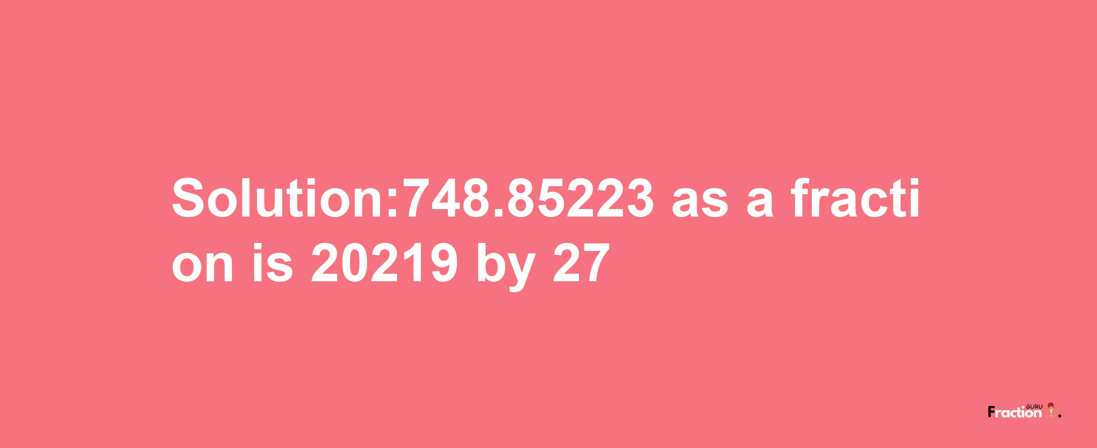 Solution:748.85223 as a fraction is 20219/27