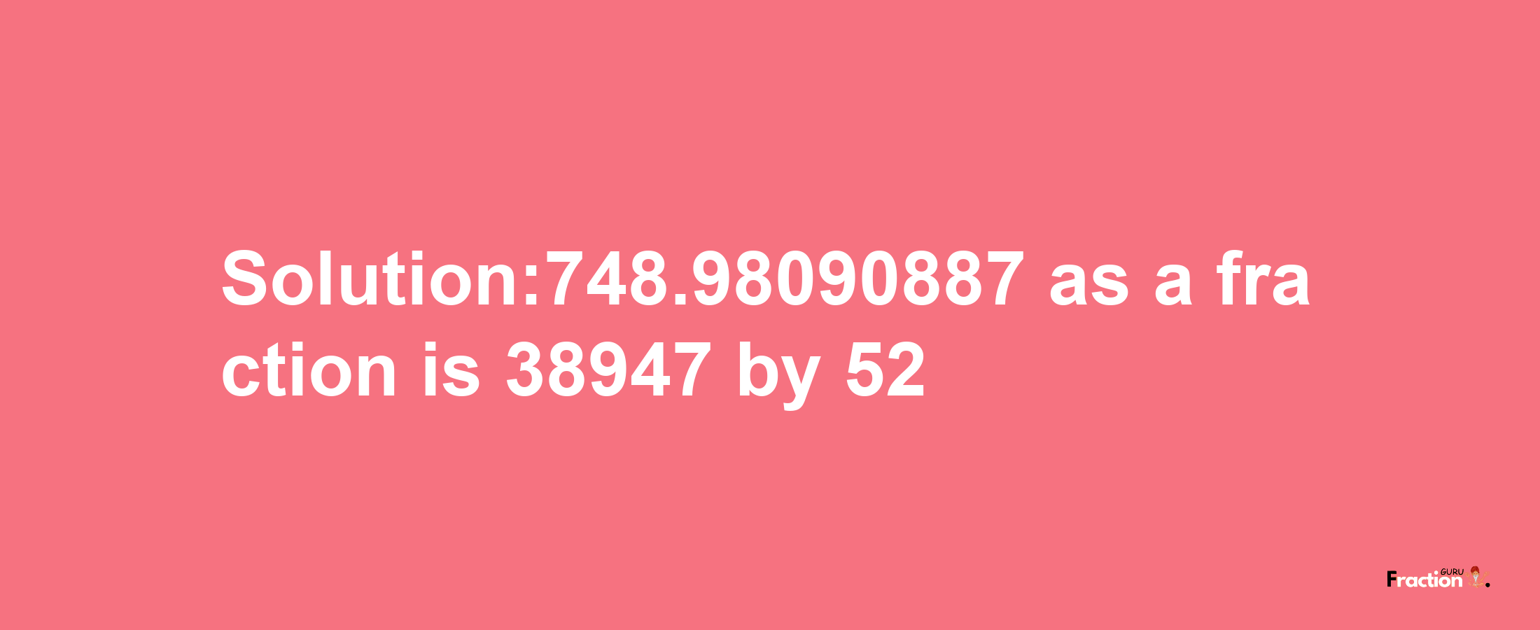 Solution:748.98090887 as a fraction is 38947/52