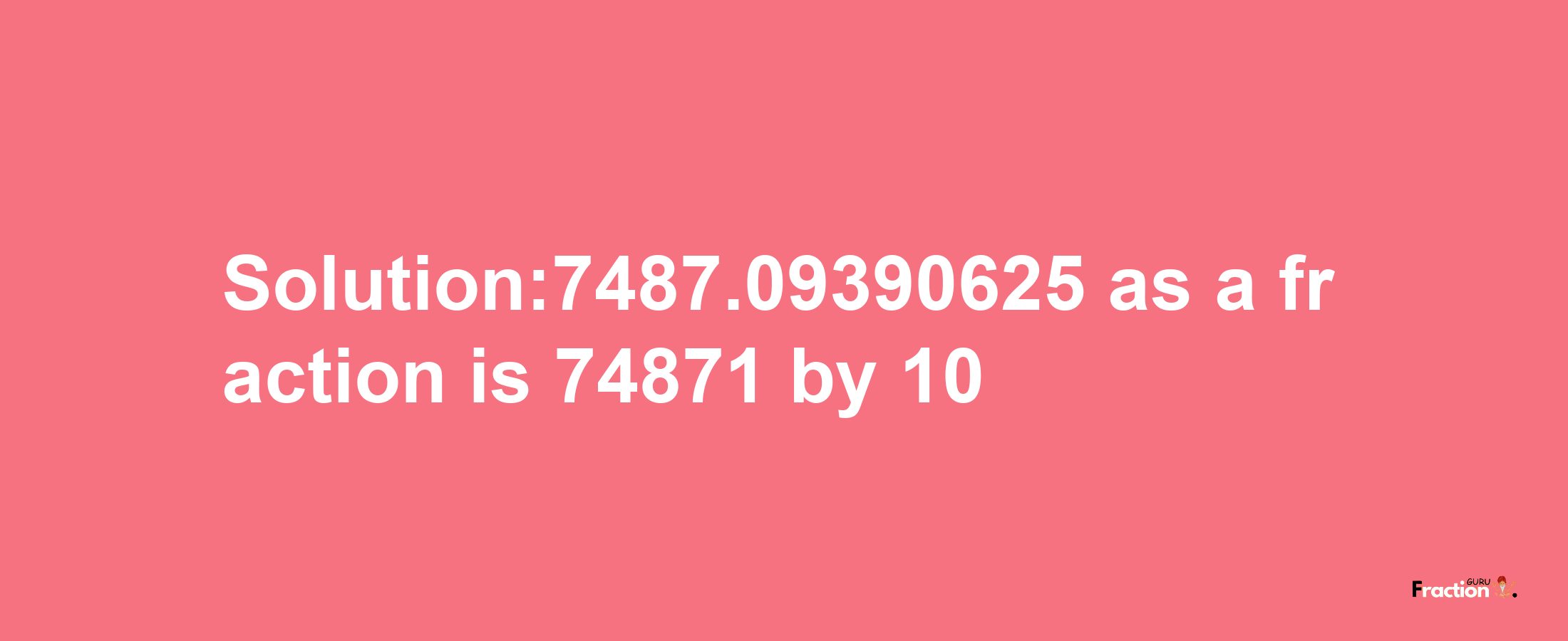 Solution:7487.09390625 as a fraction is 74871/10