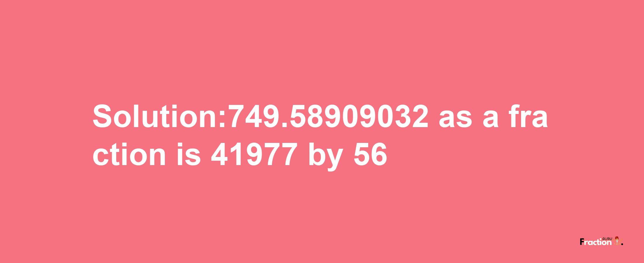 Solution:749.58909032 as a fraction is 41977/56