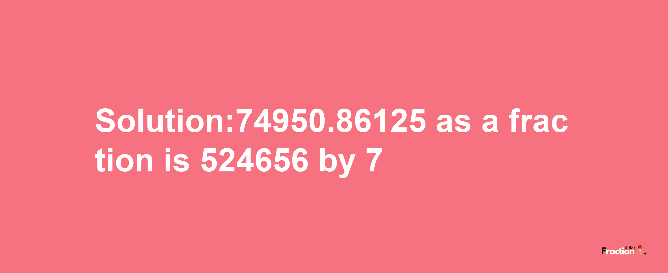 Solution:74950.86125 as a fraction is 524656/7