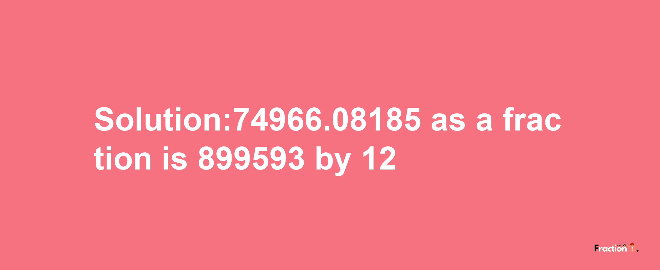 Solution:74966.08185 as a fraction is 899593/12