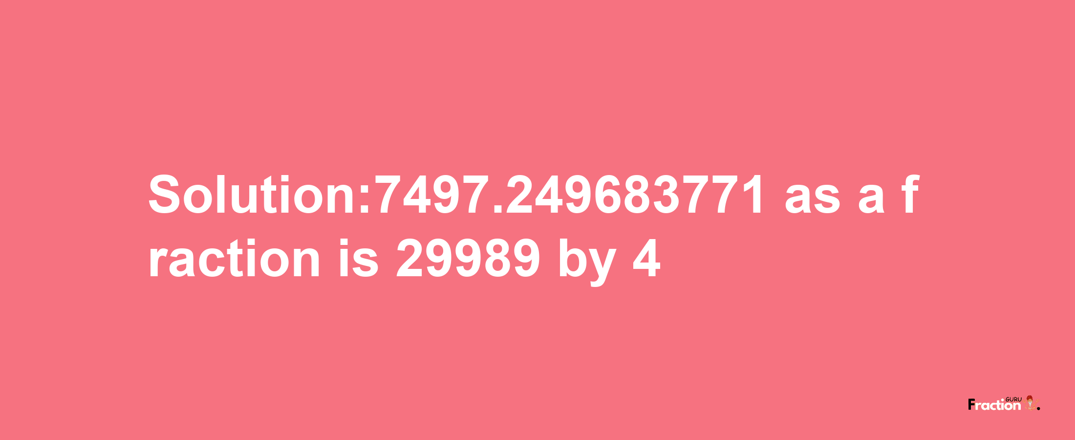 Solution:7497.249683771 as a fraction is 29989/4