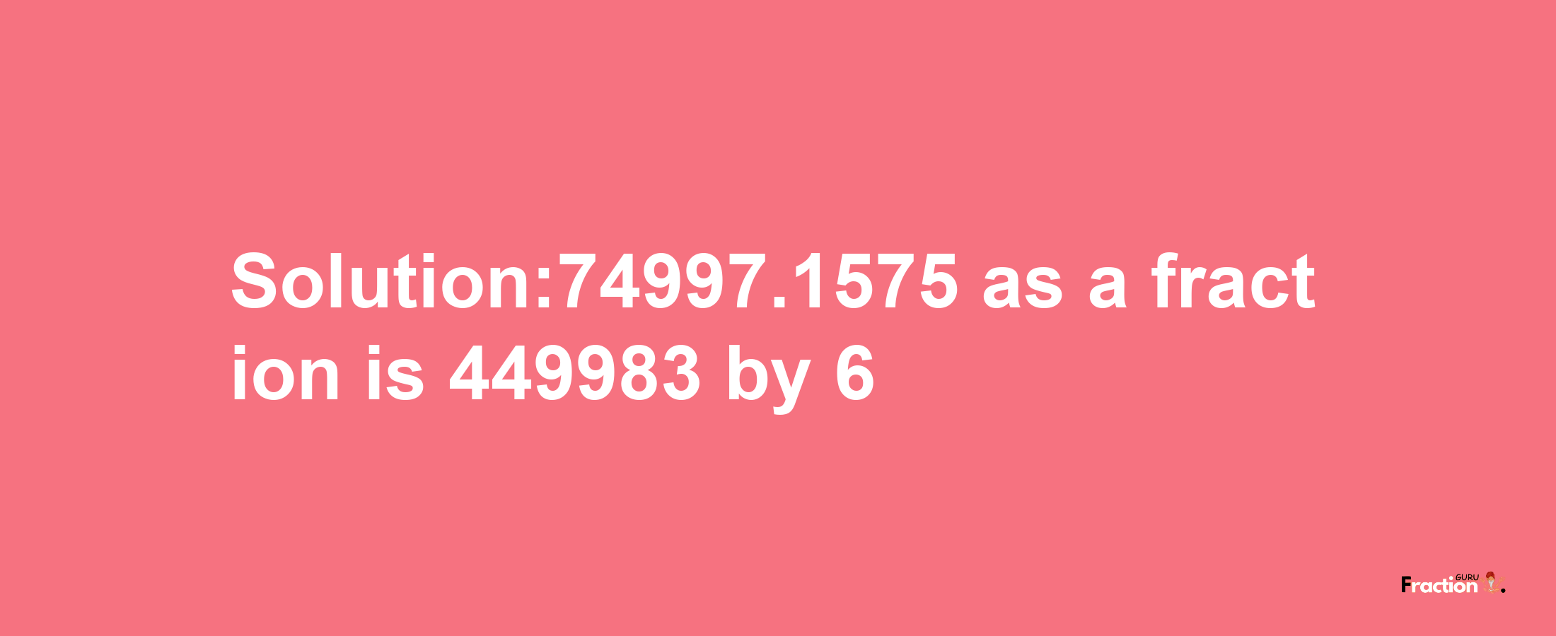 Solution:74997.1575 as a fraction is 449983/6