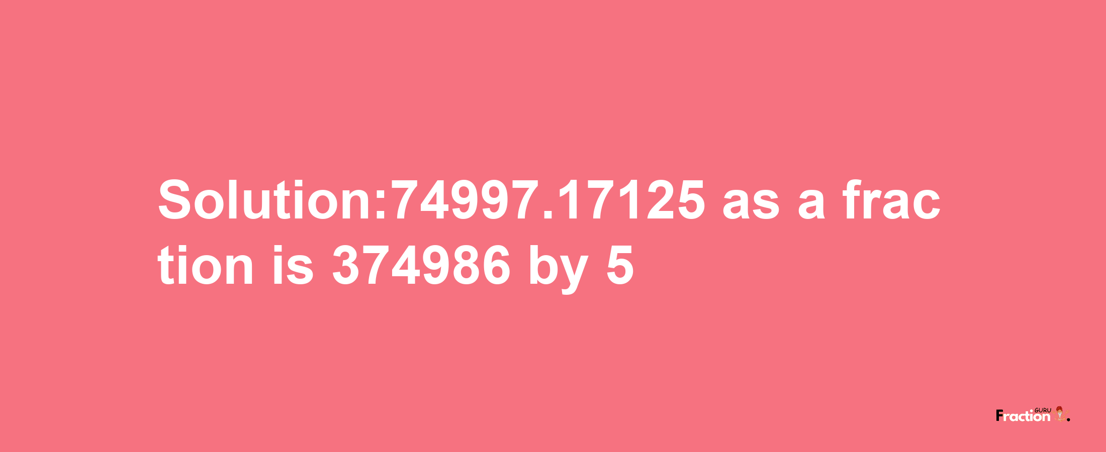 Solution:74997.17125 as a fraction is 374986/5