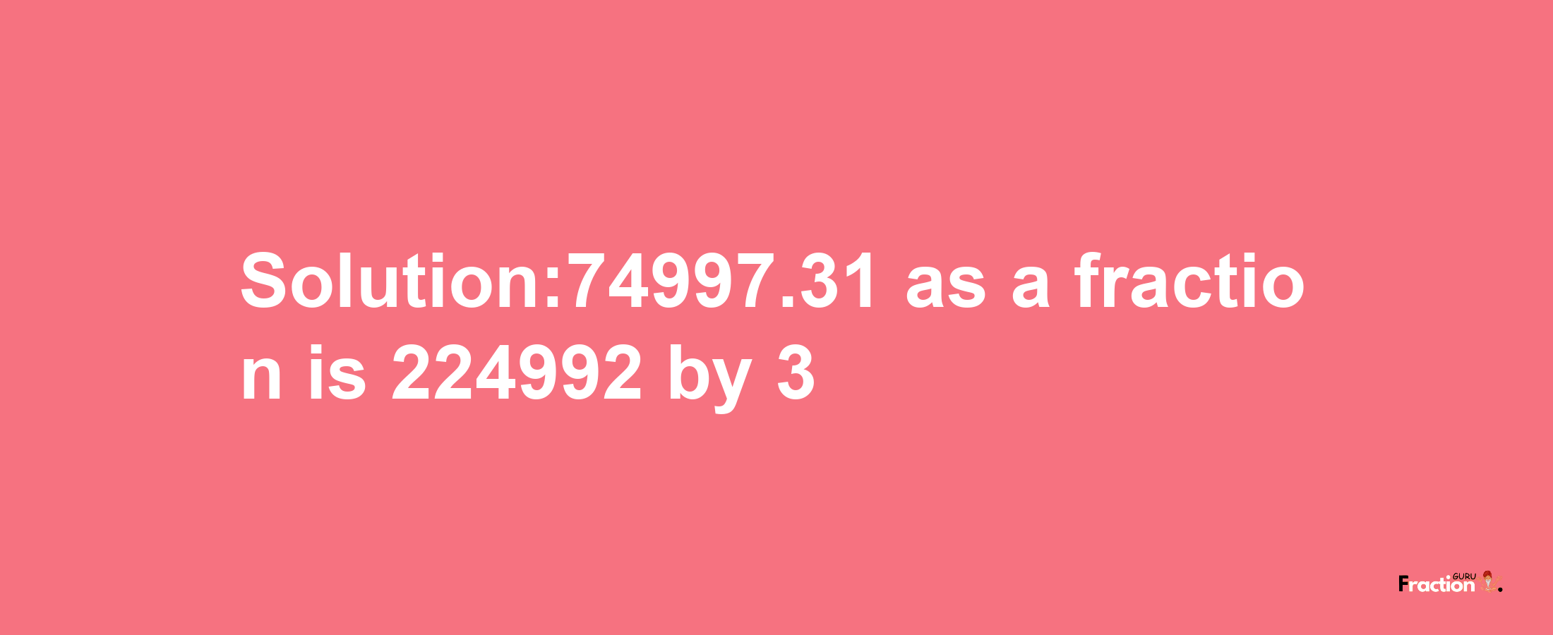 Solution:74997.31 as a fraction is 224992/3