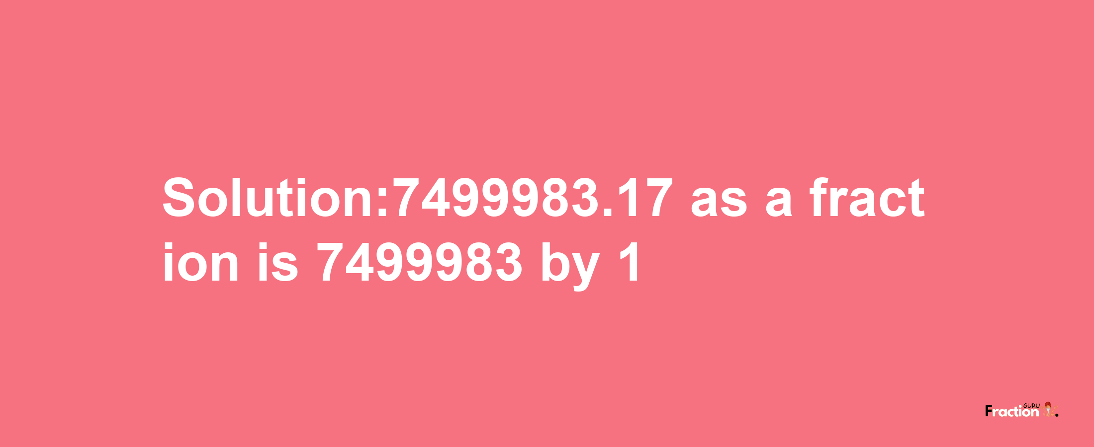 Solution:7499983.17 as a fraction is 7499983/1