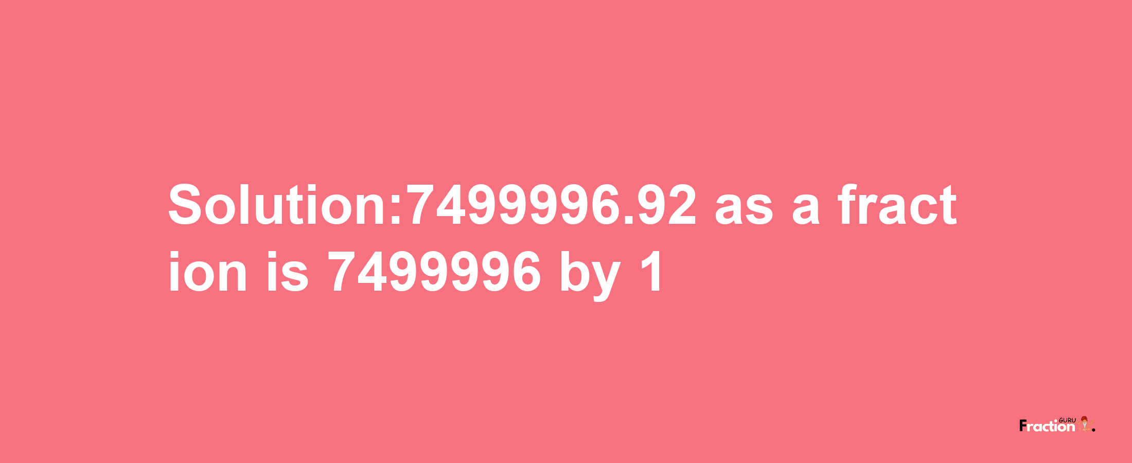 Solution:7499996.92 as a fraction is 7499996/1