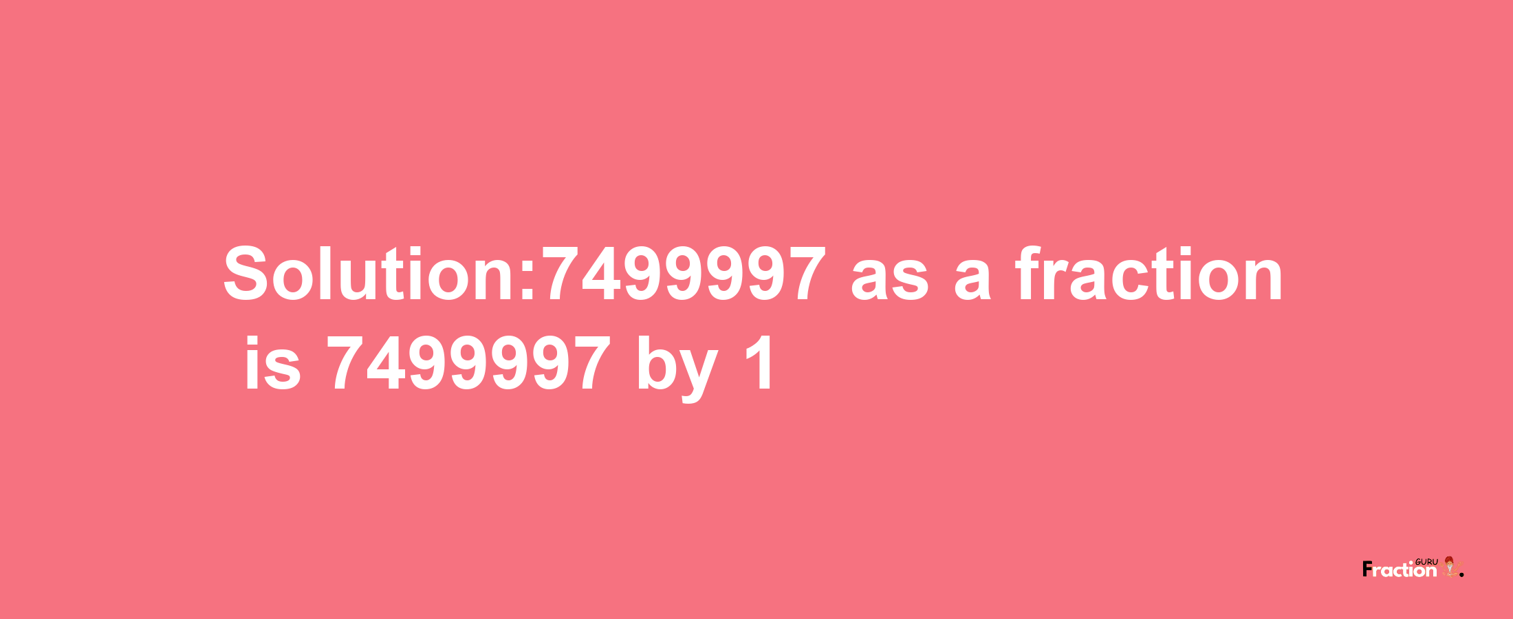 Solution:7499997 as a fraction is 7499997/1