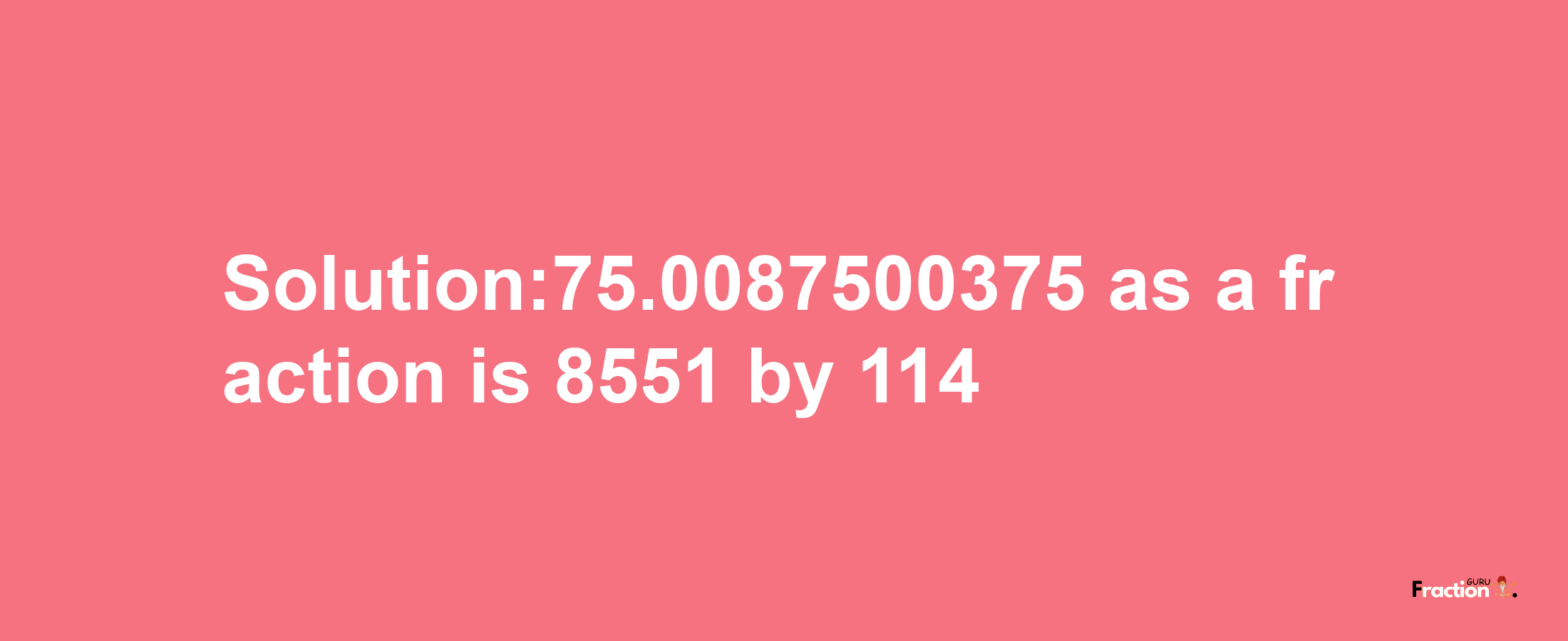 Solution:75.0087500375 as a fraction is 8551/114