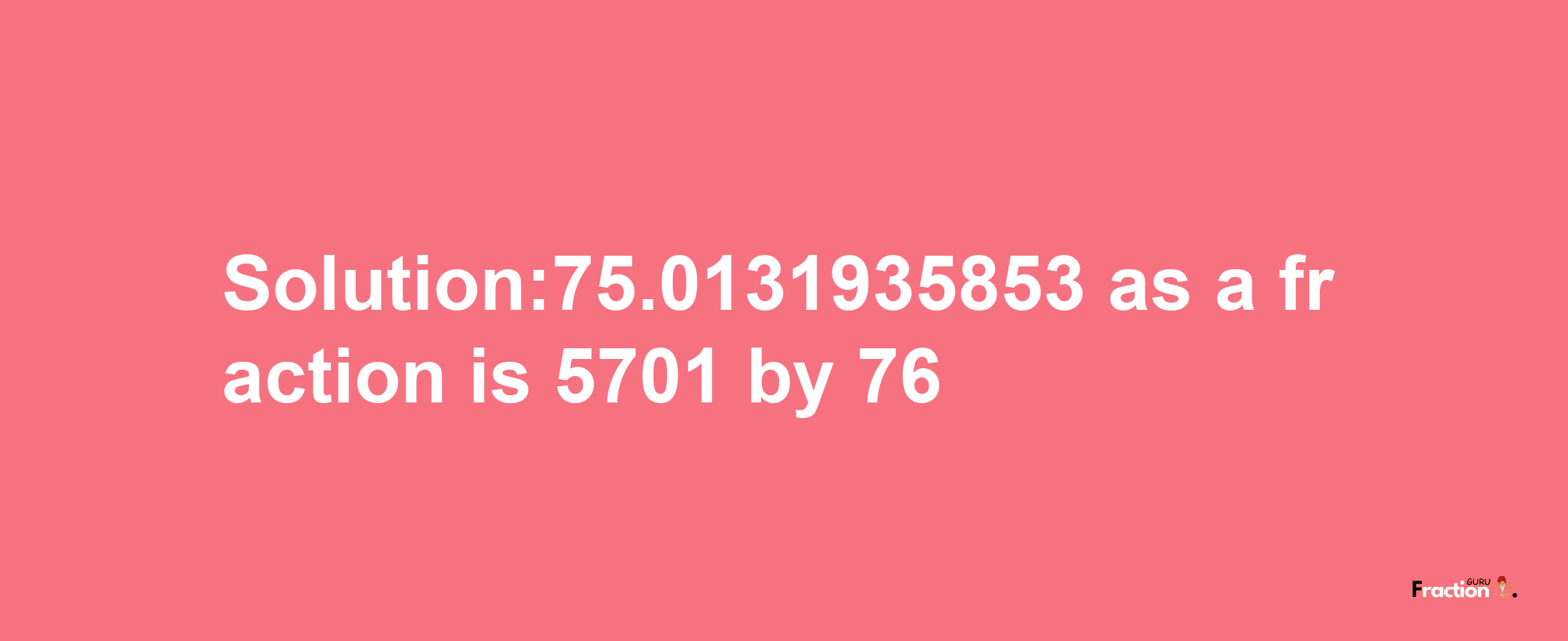 Solution:75.0131935853 as a fraction is 5701/76