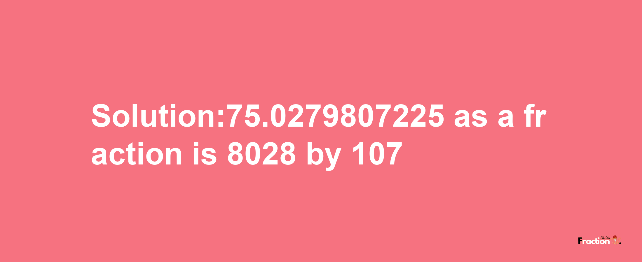 Solution:75.0279807225 as a fraction is 8028/107