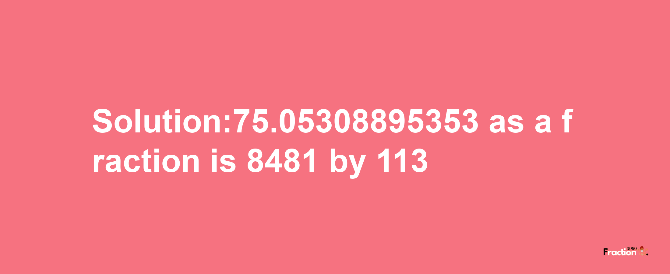 Solution:75.05308895353 as a fraction is 8481/113