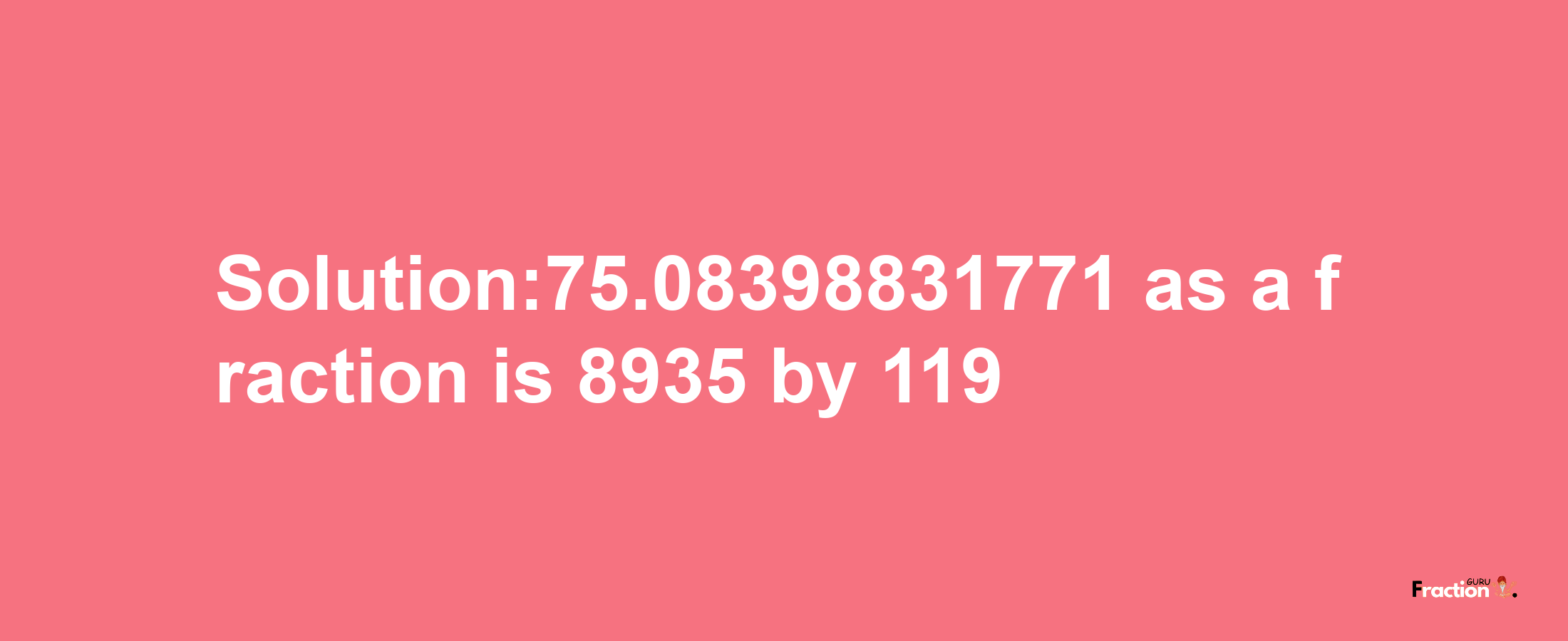 Solution:75.08398831771 as a fraction is 8935/119