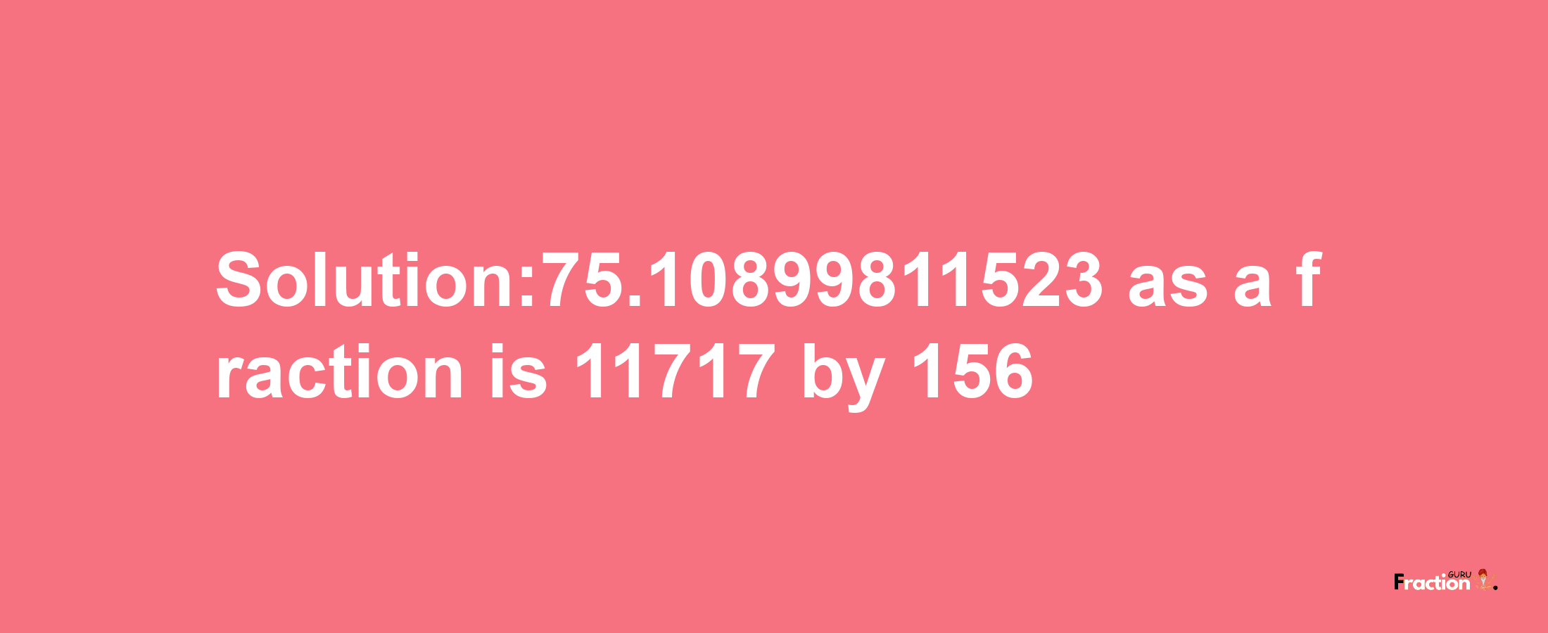 Solution:75.10899811523 as a fraction is 11717/156