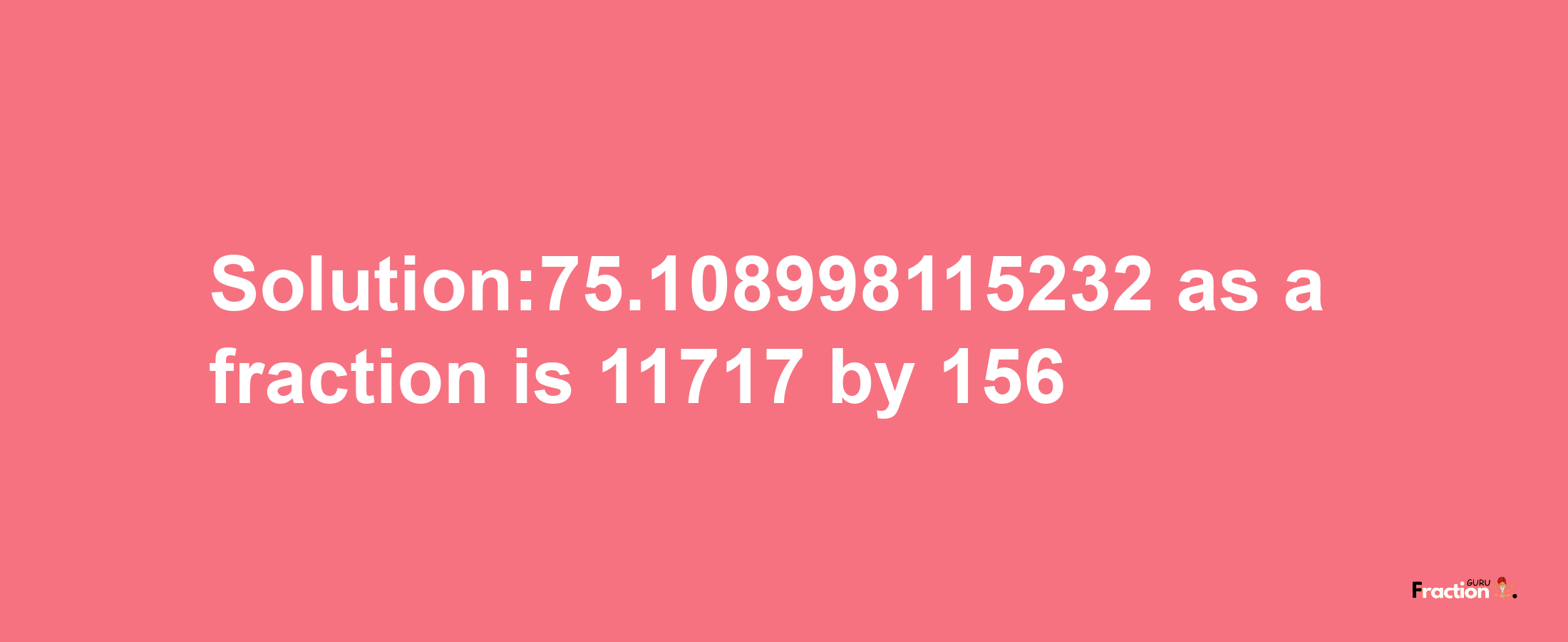 Solution:75.108998115232 as a fraction is 11717/156