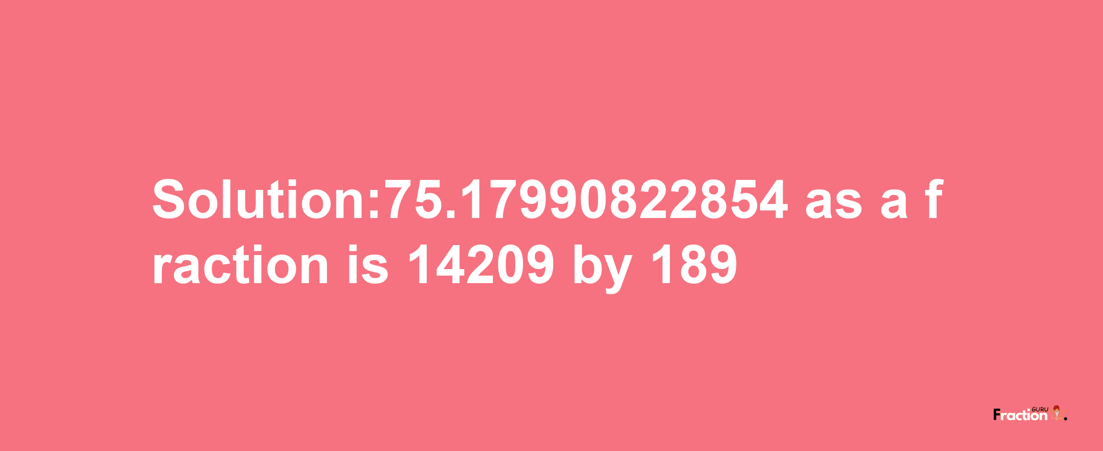 Solution:75.17990822854 as a fraction is 14209/189