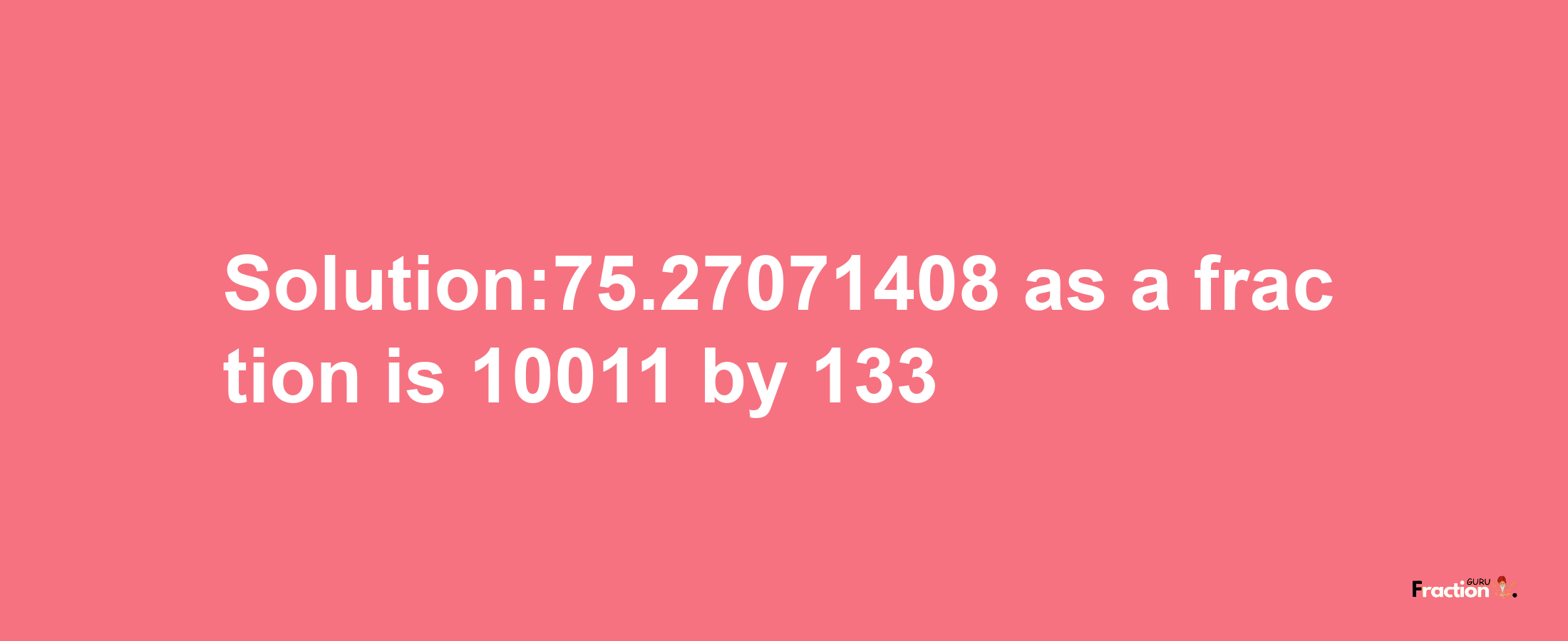 Solution:75.27071408 as a fraction is 10011/133