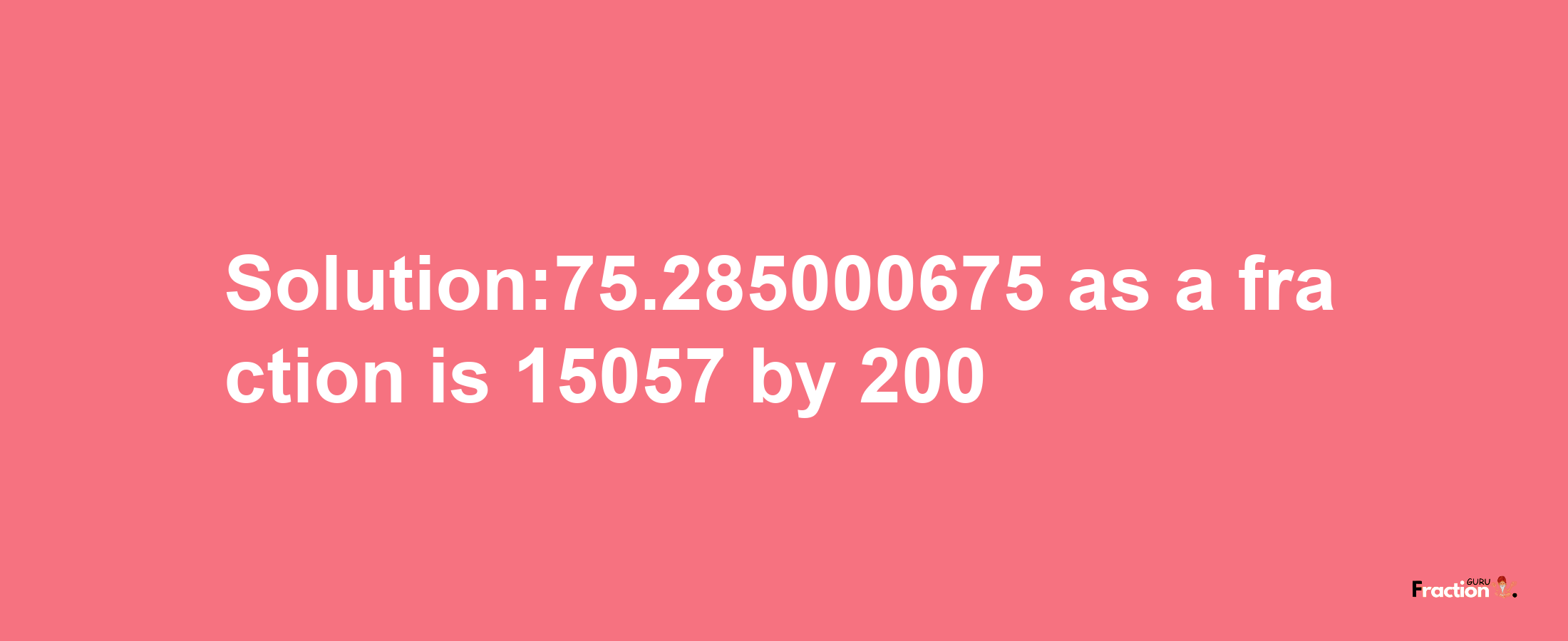 Solution:75.285000675 as a fraction is 15057/200