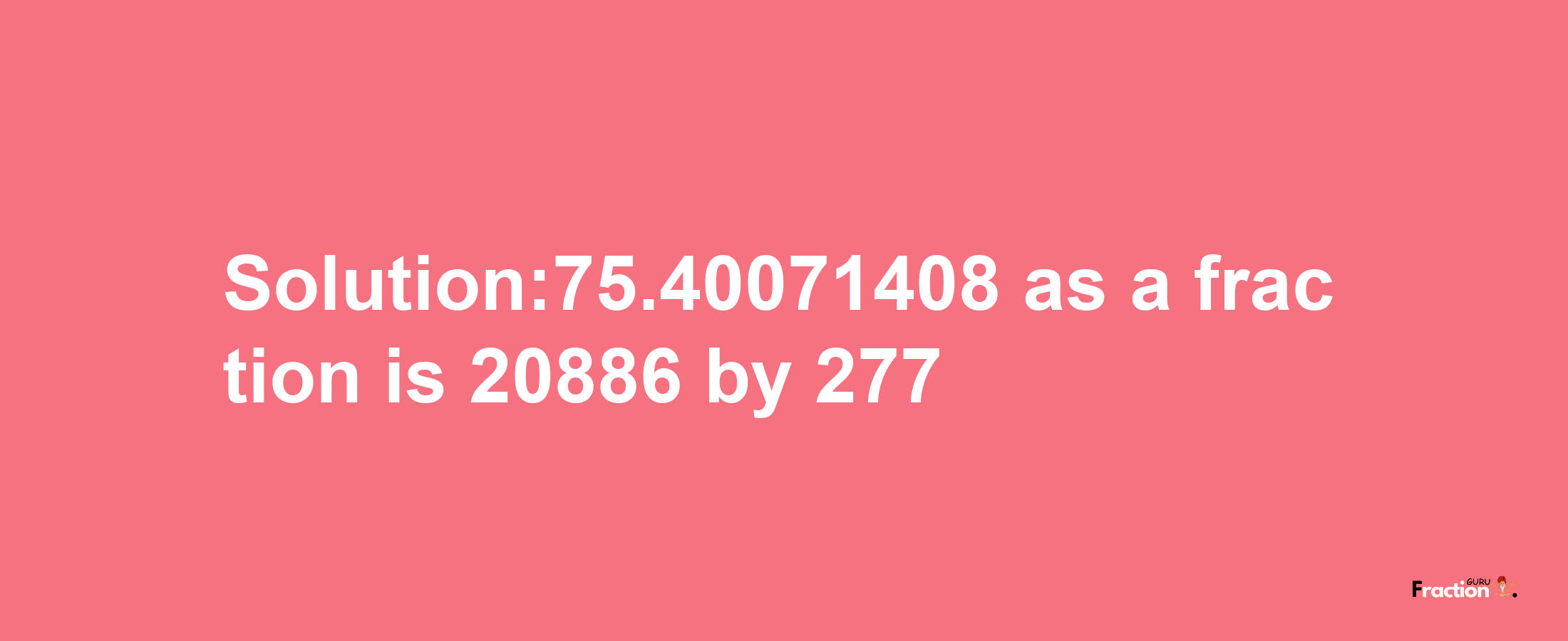 Solution:75.40071408 as a fraction is 20886/277