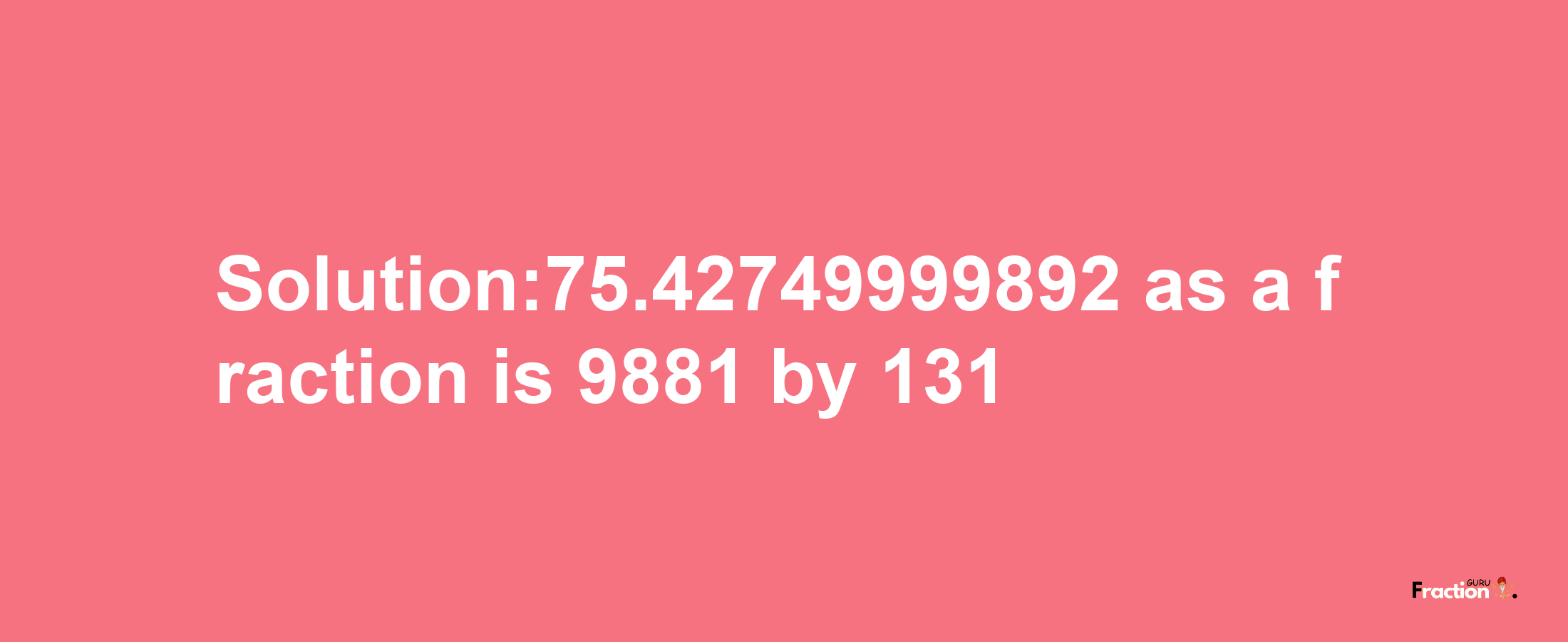 Solution:75.42749999892 as a fraction is 9881/131