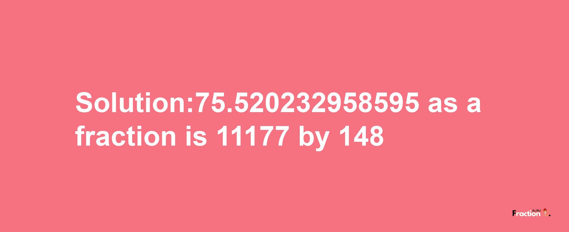 Solution:75.520232958595 as a fraction is 11177/148