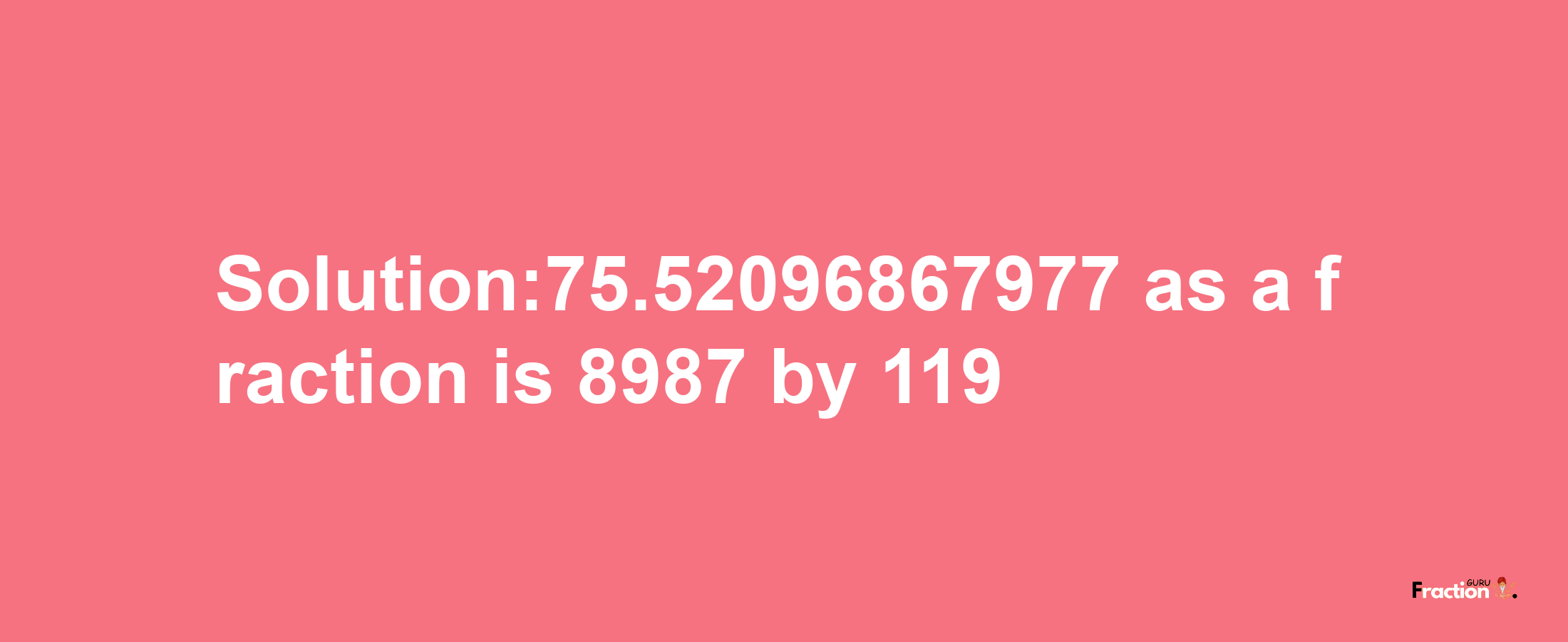 Solution:75.52096867977 as a fraction is 8987/119