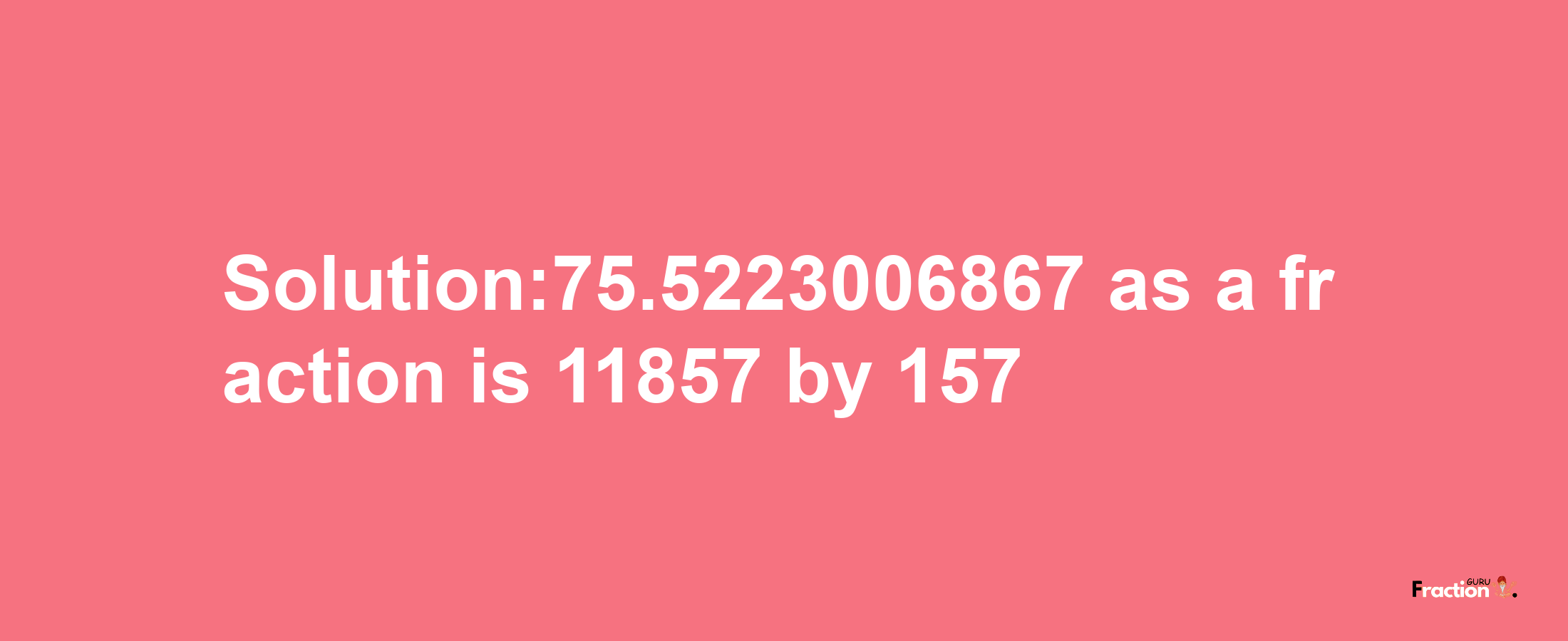 Solution:75.5223006867 as a fraction is 11857/157