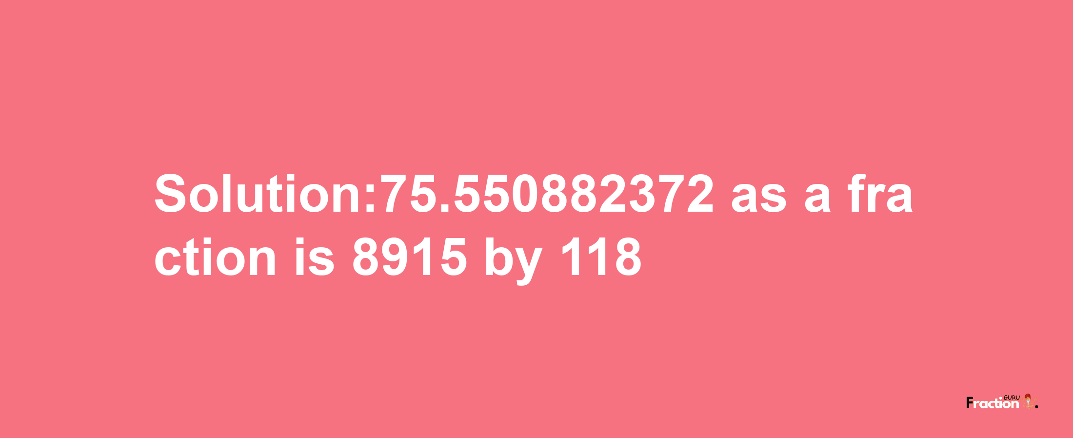 Solution:75.550882372 as a fraction is 8915/118