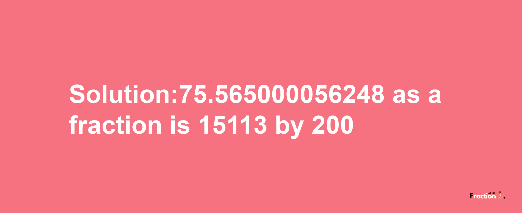 Solution:75.565000056248 as a fraction is 15113/200