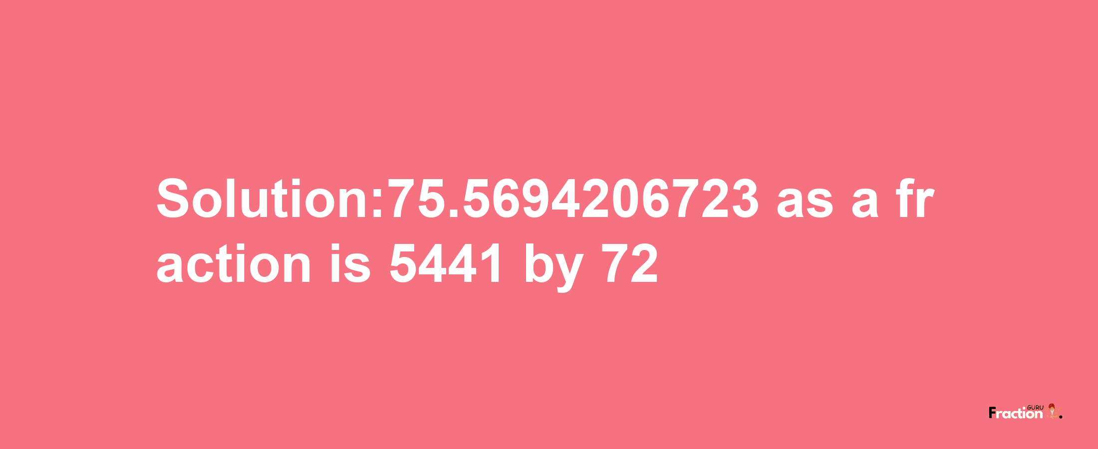 Solution:75.5694206723 as a fraction is 5441/72