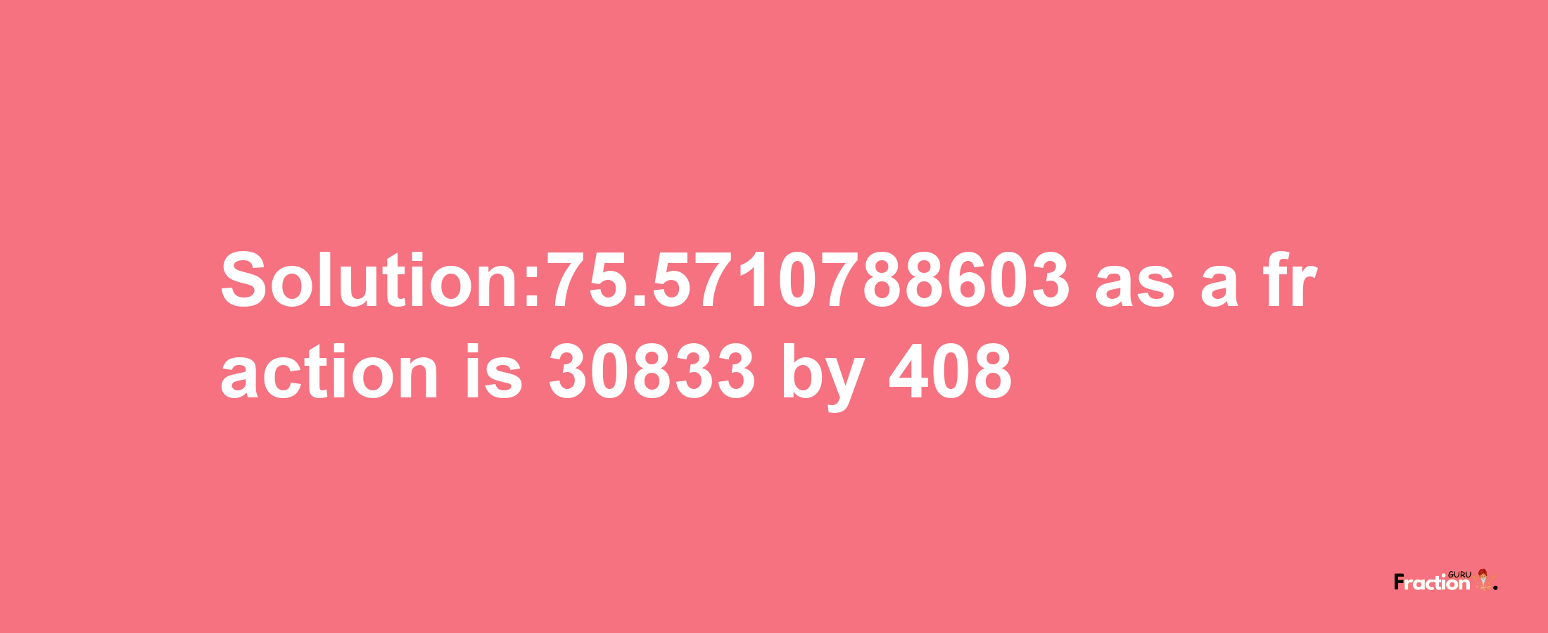 Solution:75.5710788603 as a fraction is 30833/408