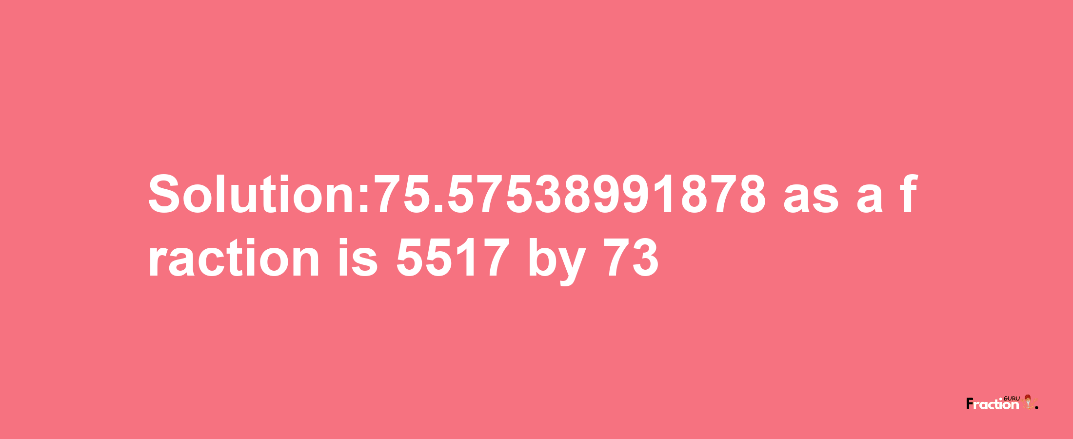 Solution:75.57538991878 as a fraction is 5517/73