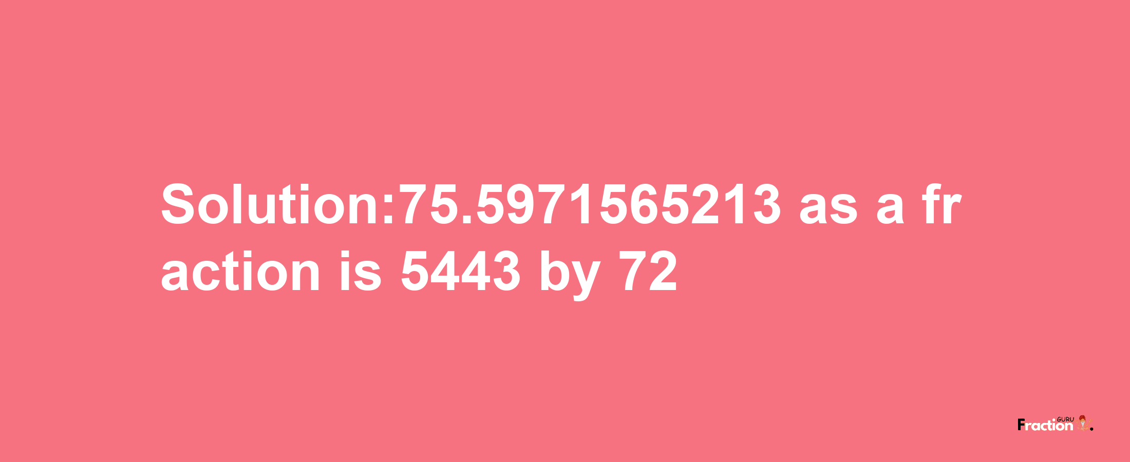 Solution:75.5971565213 as a fraction is 5443/72