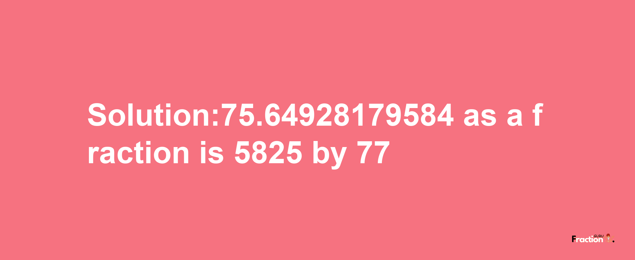 Solution:75.64928179584 as a fraction is 5825/77