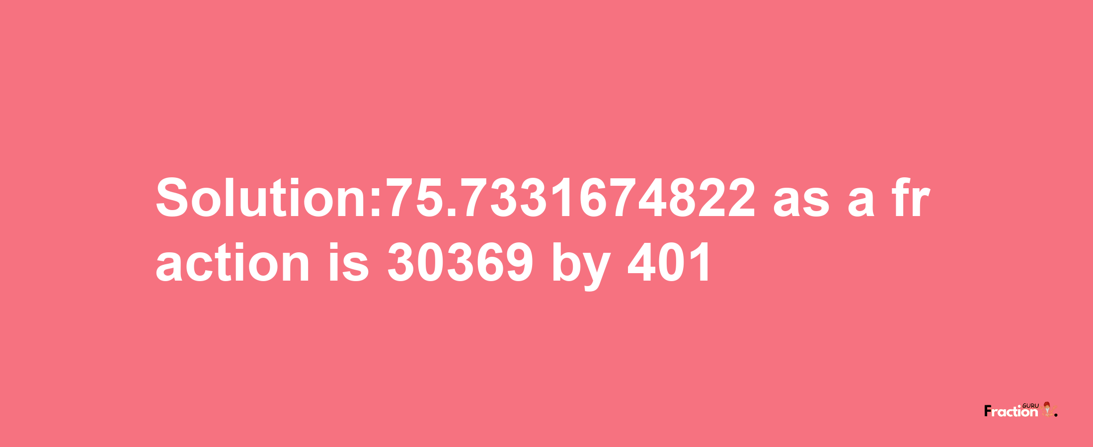 Solution:75.7331674822 as a fraction is 30369/401