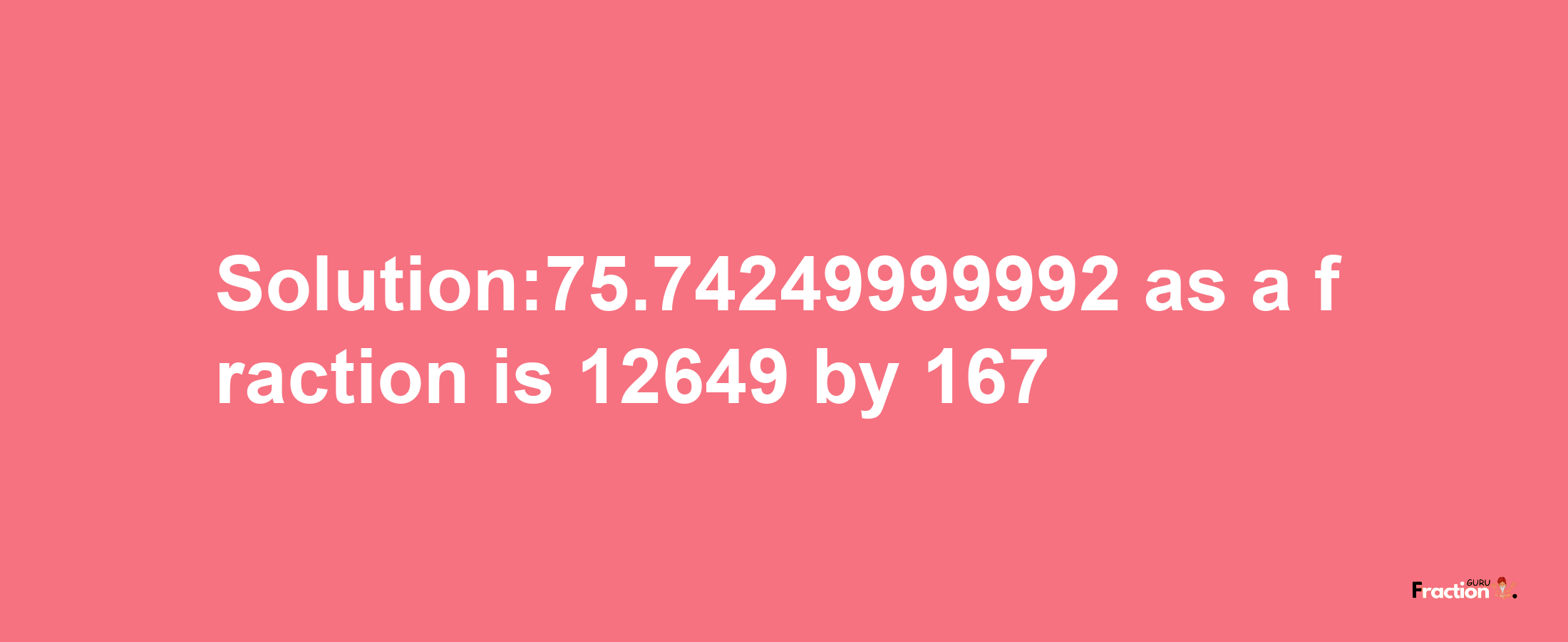 Solution:75.74249999992 as a fraction is 12649/167