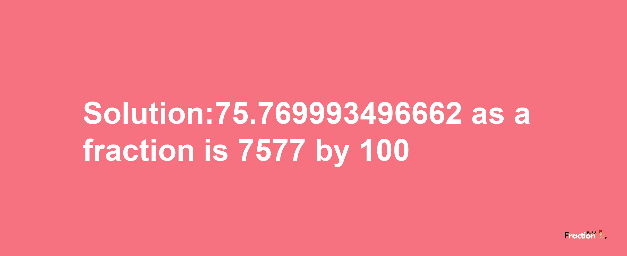 Solution:75.769993496662 as a fraction is 7577/100