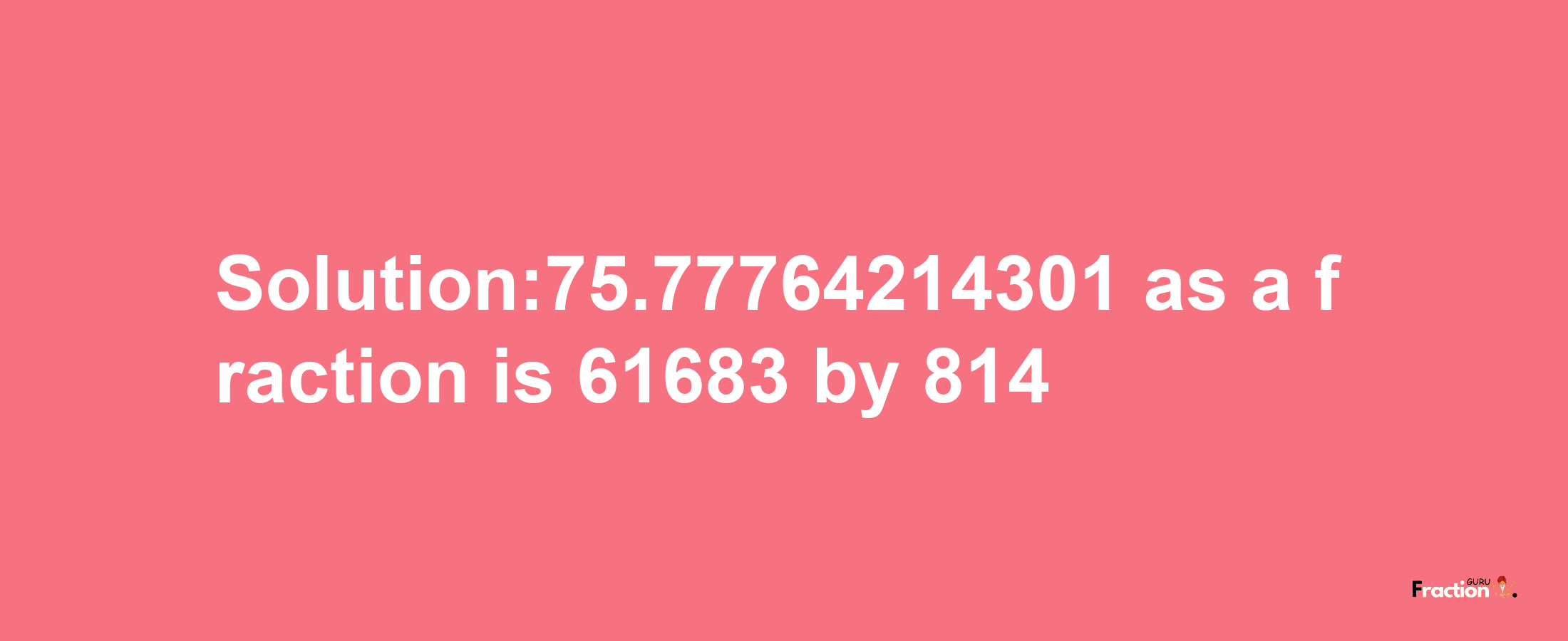 Solution:75.77764214301 as a fraction is 61683/814