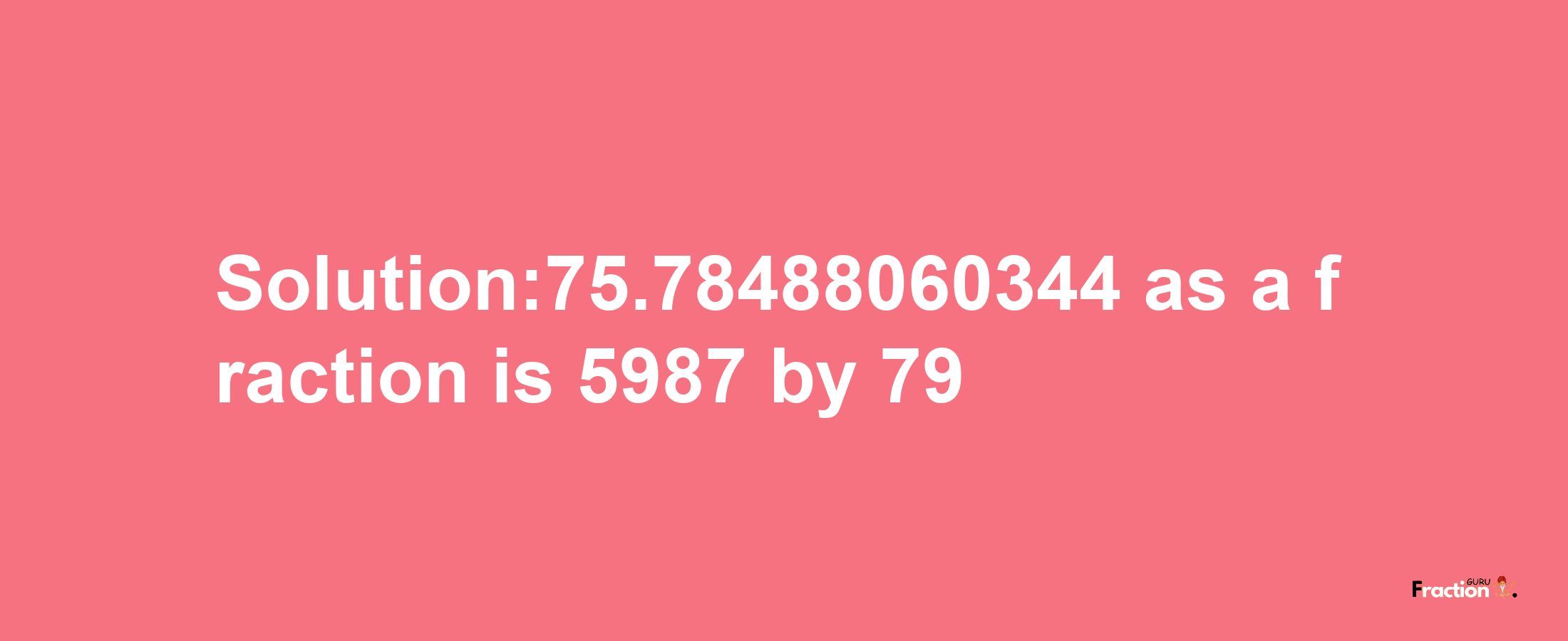 Solution:75.78488060344 as a fraction is 5987/79